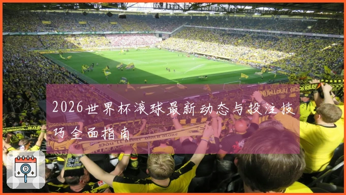 2026世界杯滚球最新动态与投注技巧全面指南