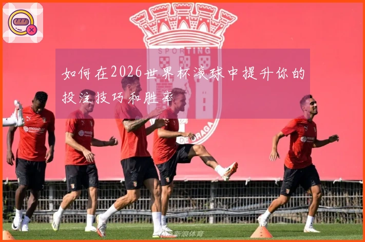 如何在2026世界杯滚球中提升你的投注技巧和胜率