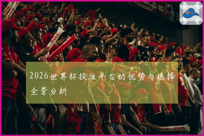 2026世界杯投注平台的优势与选择全景分析