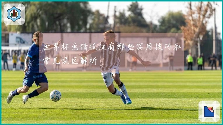 世界杯竞猜投注有哪些实用技巧和常见误区解析