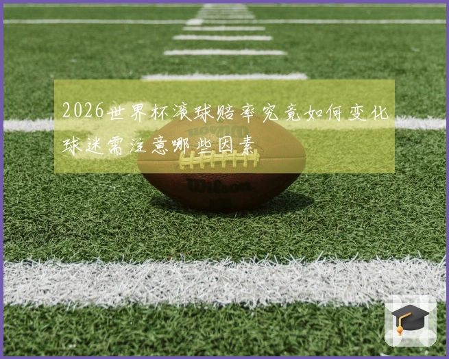 2026世界杯滚球赔率究竟如何变化球迷需注意哪些因素