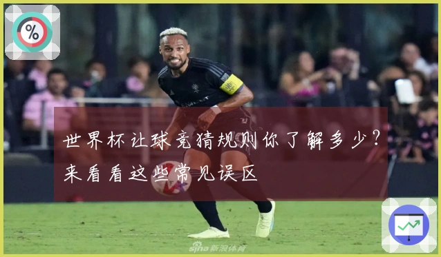 世界杯让球竞猜规则你了解多少？来看看这些常见误区