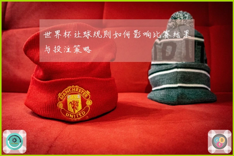 世界杯让球规则如何影响比赛结果与投注策略