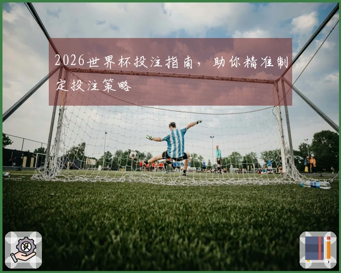 2026世界杯投注指南，助你精准制定投注策略
