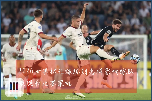 2026世界杯让球规则怎样影响球队表现和比赛策略