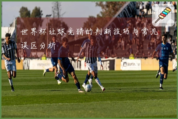 世界杯让球竞猜的判断技巧与常见误区分析