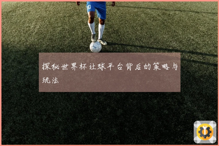 探秘世界杯让球平台背后的策略与玩法