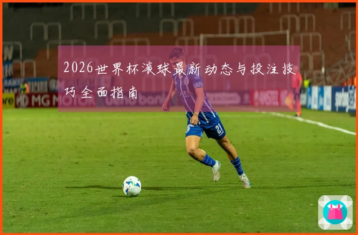 2026世界杯滚球最新动态与投注技巧全面指南