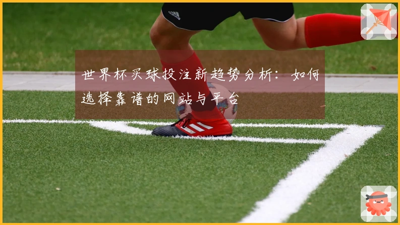 世界杯买球投注新趋势分析：如何选择靠谱的网站与平台