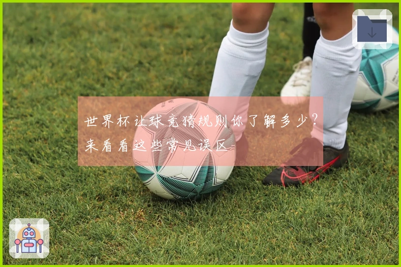 世界杯让球竞猜规则你了解多少？来看看这些常见误区