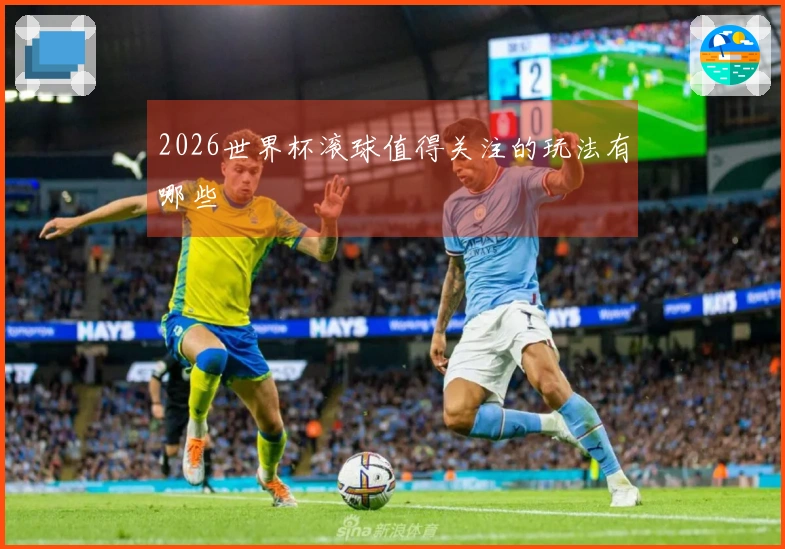 2026世界杯滚球值得关注的玩法有哪些