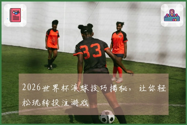 2026世界杯滚球技巧揭秘，让你轻松玩转投注游戏