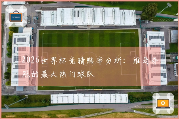 2026世界杯竞猜赔率分析：谁是夺冠的最大热门球队