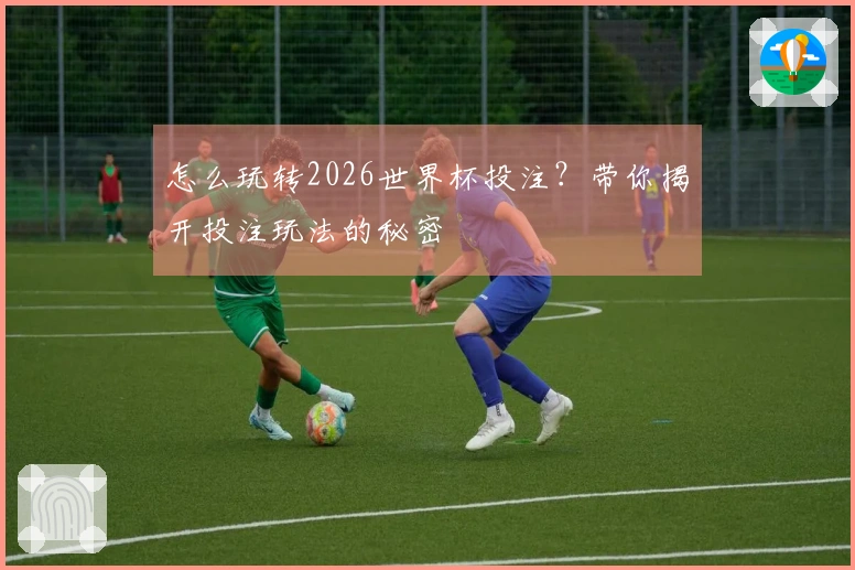 怎么玩转2026世界杯投注？带你揭开投注玩法的秘密