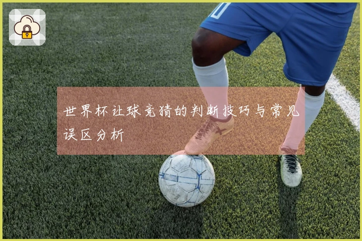 世界杯让球竞猜的判断技巧与常见误区分析