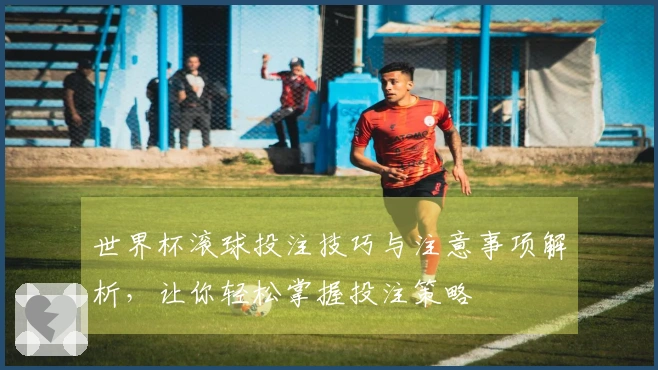 世界杯滚球投注技巧与注意事项解析，让你轻松掌握投注策略