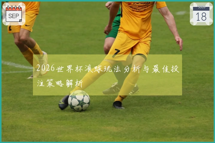 2026世界杯滚球玩法分析与最佳投注策略解析