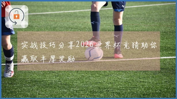 实战技巧分享2026世界杯竞猜助你赢取丰厚奖励