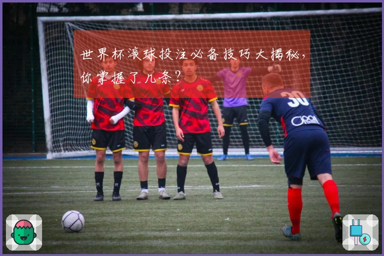 世界杯滚球投注必备技巧大揭秘，你掌握了几条？