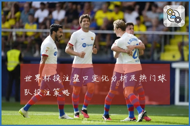 世界杯投注盘口变化分析及热门球队投注策略