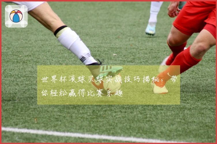 世界杯滚球买球实战技巧揭秘，带你轻松赢得比赛乐趣