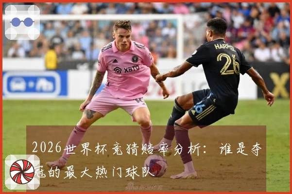 2026世界杯竞猜赔率分析：谁是夺冠的最大热门球队