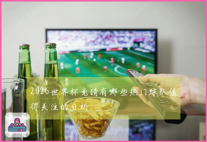 2026世界杯竞猜有哪些热门球队值得关注的分析