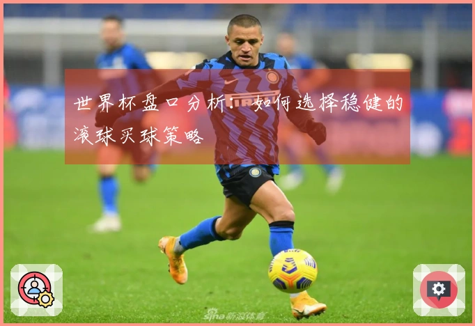 世界杯盘口分析：如何选择稳健的滚球买球策略
