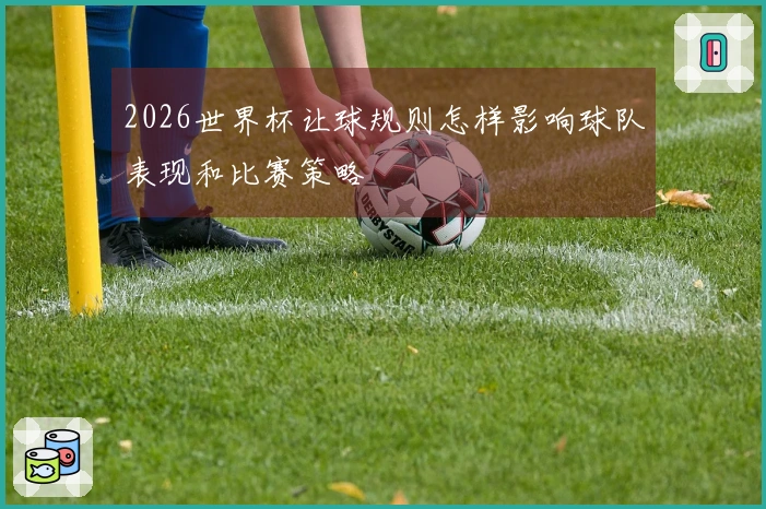 2026世界杯让球规则怎样影响球队表现和比赛策略