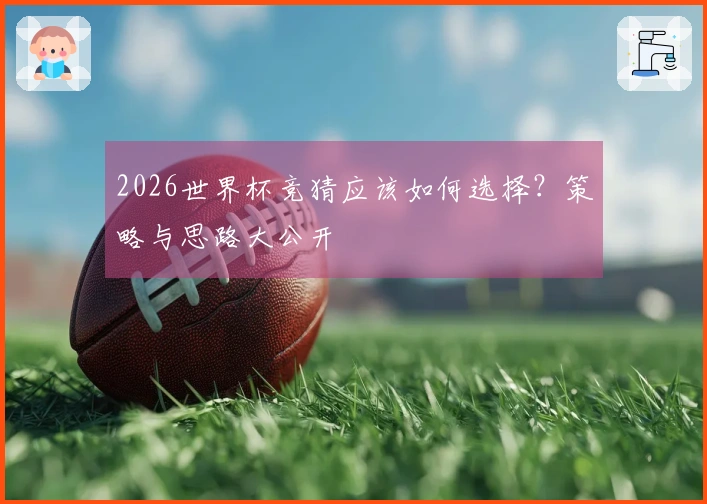 2026世界杯竞猜应该如何选择？策略与思路大公开