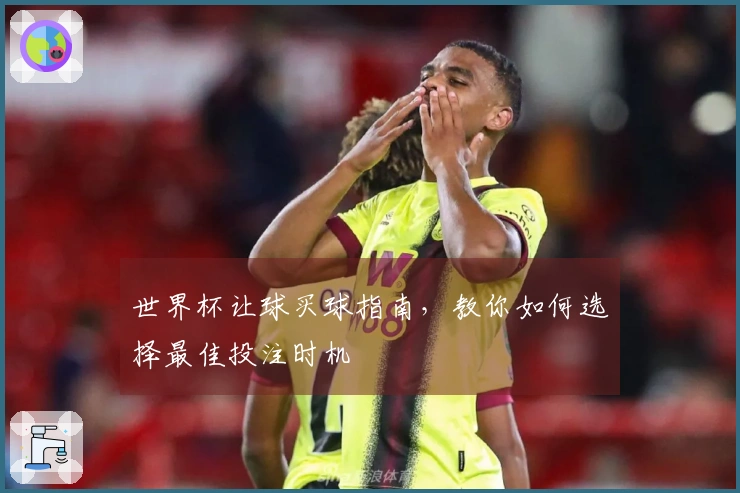 世界杯让球买球指南，教你如何选择最佳投注时机
