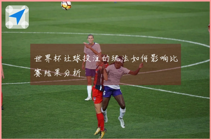 世界杯让球投注的玩法如何影响比赛结果分析