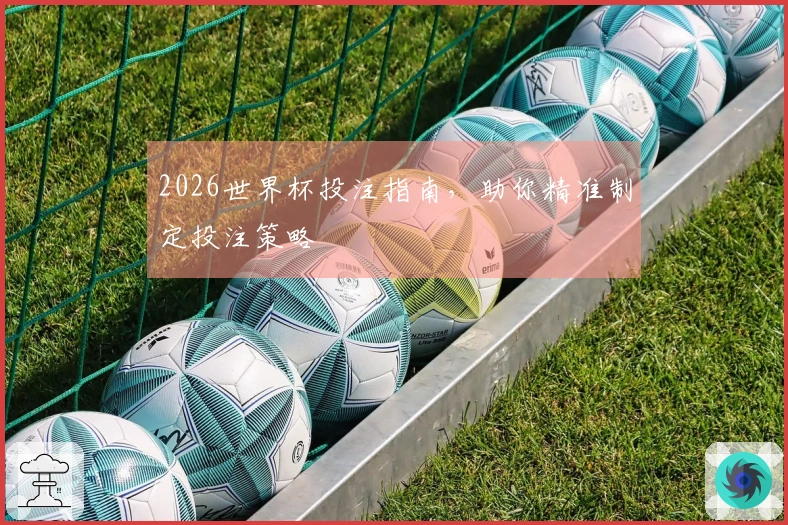 2026世界杯投注指南，助你精准制定投注策略