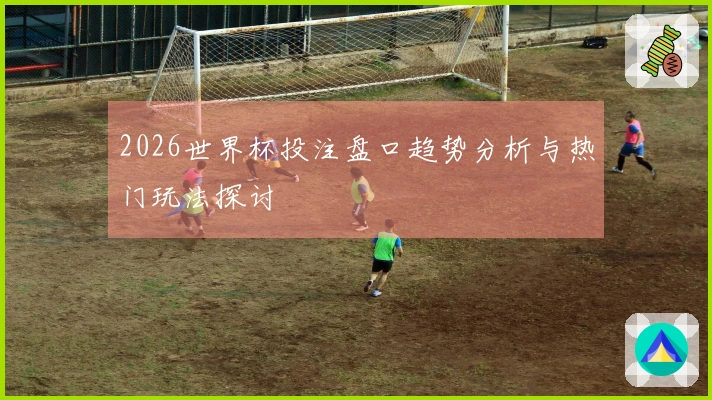 2026世界杯投注盘口趋势分析与热门玩法探讨