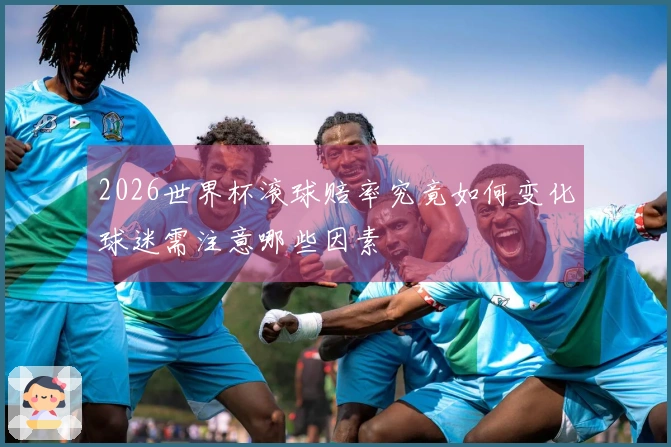 2026世界杯滚球赔率究竟如何变化球迷需注意哪些因素