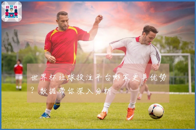 世界杯让球投注平台哪家更具优势？数据带你深入分析