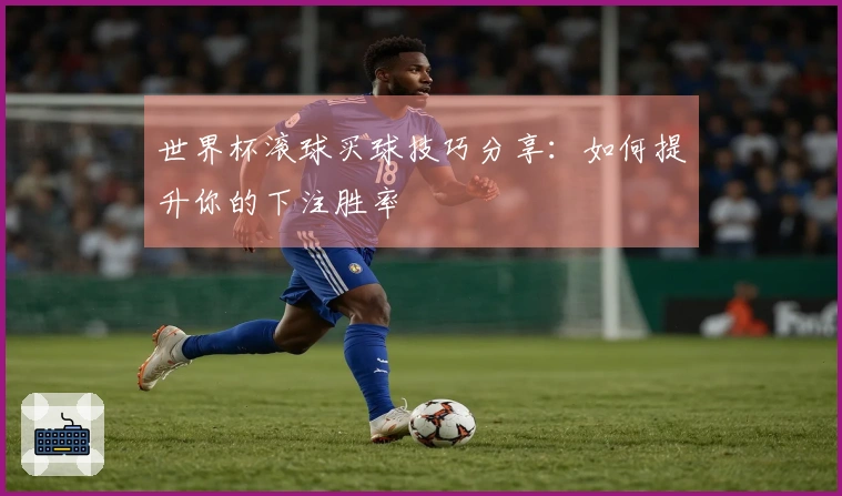 世界杯滚球买球技巧分享：如何提升你的下注胜率